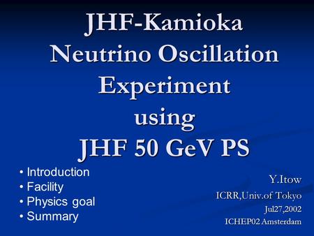 JHF-Kamioka Neutrino Oscillation Experiment using JHF 50 GeV PS Y.Itow ICRR,Univ.of Tokyo Jul27,2002 Jul27,2002 ICHEP02 Amsterdam Introduction Facility.