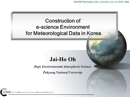 GO-ESSP Workshop, LLNL, Livermore, CA, Jun 19-21, 2006, Center for ATmosphere sciences and Earthquake Researches Construction of e-science Environment.