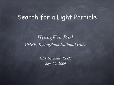 Search for a Light Particle HyangKyu Park CHEP, KyungPook National Univ. HEP Seminar, KISTI Sep. 29, 2009.