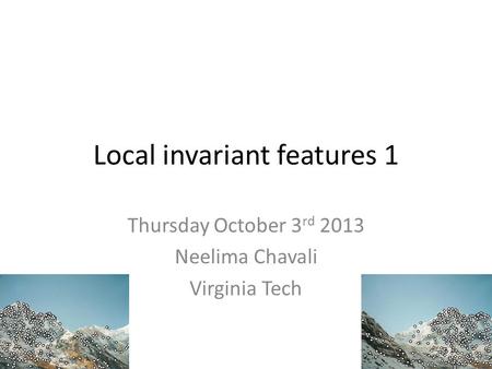 Local invariant features 1 Thursday October 3 rd 2013 Neelima Chavali Virginia Tech.