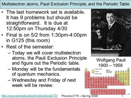 Physics 2170 – Spring 20091 Multielectron atoms, Pauli Exclusion Principle, and the Periodic Table The last homework.