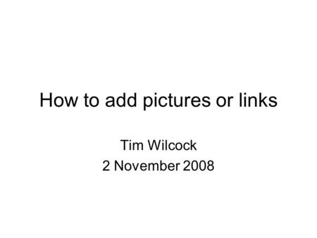 How to add pictures or links Tim Wilcock 2 November 2008.