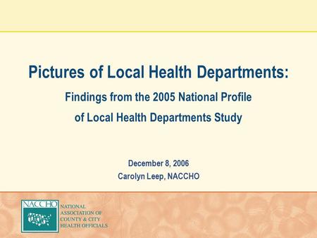 Pictures of Local Health Departments: Findings from the 2005 National Profile of Local Health Departments Study December 8, 2006 Carolyn Leep, NACCHO.