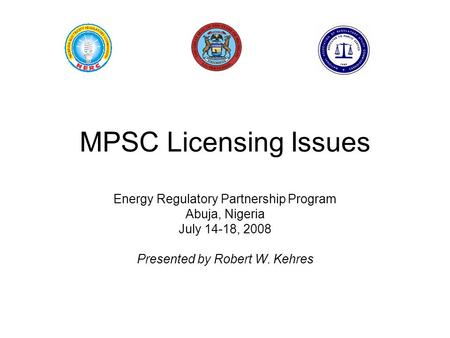 MPSC Licensing Issues Energy Regulatory Partnership Program Abuja, Nigeria July 14-18, 2008 Presented by Robert W. Kehres.