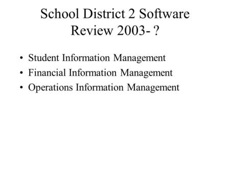 School District 2 Software Review 2003- ? Student Information Management Financial Information Management Operations Information Management.