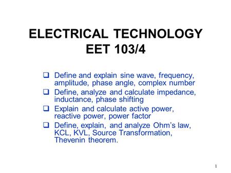 1 ELECTRICAL TECHNOLOGY EET 103/4  Define and explain sine wave, frequency, amplitude, phase angle, complex number  Define, analyze and calculate impedance,