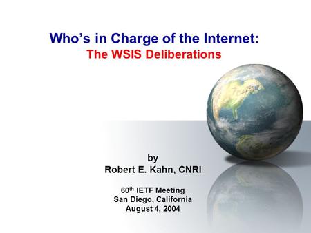 Who’s in Charge of the Internet: The WSIS Deliberations by Robert E. Kahn, CNRI 60 th IETF Meeting San Diego, California August 4, 2004.