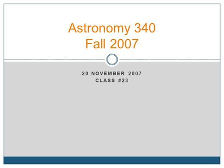 20 NOVEMBER 2007 CLASS #23 Astronomy 340 Fall 2007.