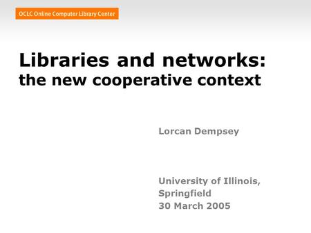 Libraries and networks: the new cooperative context Lorcan Dempsey University of Illinois, Springfield 30 March 2005.