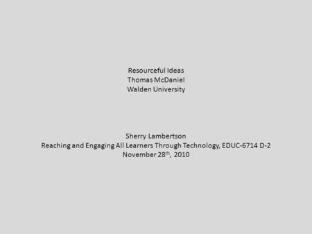 Resourceful Ideas Thomas McDaniel Walden University Sherry Lambertson Reaching and Engaging All Learners Through Technology, EDUC-6714 D-2 November 28.