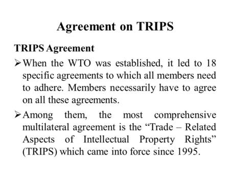 Agreement on TRIPS TRIPS Agreement  When the WTO was established, it led to 18 specific agreements to which all members need to adhere. Members necessarily.