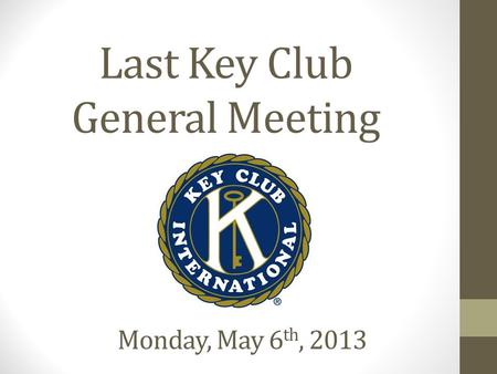 Last Key Club General Meeting Monday, May 6 th, 2013.