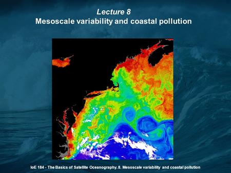 IoE 184 - The Basics of Satellite Oceanography. 8. Mesoscale variability and coastal pollution Lecture 8 Mesoscale variability and coastal pollution.