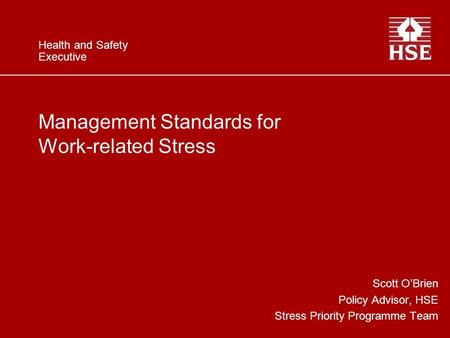 Health and Safety Executive Management Standards for Work-related Stress Scott O’Brien Policy Advisor, HSE Stress Priority Programme Team.