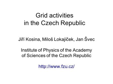 Grid activities in the Czech Republic Jiří Kosina, Miloš Lokajíček, Jan Švec Institute of Physics of the Academy of Sciences of the Czech Republic