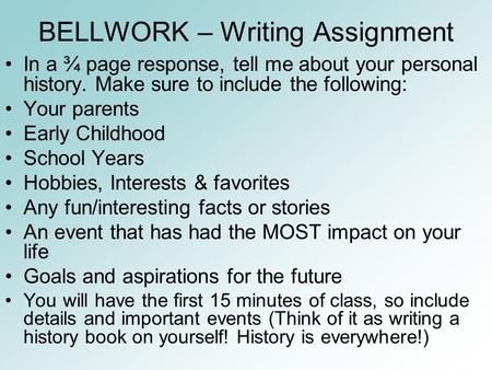 BELLWORK – Writing Assignment In a ¾ page response, tell me about your personal history. Make sure to include the following: Your parents Early Childhood.