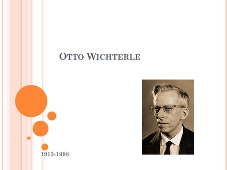 O TTO W ICHTERLE 1913-1998. I NFO He was born on 27.10.1913 in Prostějov in Austria-Hungary. He died on 18 August 1998. He was a Czech chemist, best known.