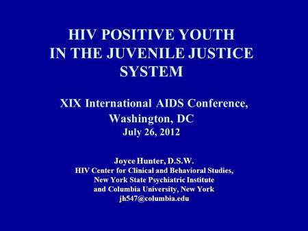 HIV POSITIVE YOUTH IN THE JUVENILE JUSTICE SYSTEM XIX International AIDS Conference, Washington, DC July 26, 2012 Joyce Hunter, D.S.W. HIV Center for Clinical.