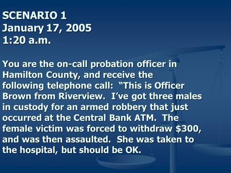 SCENARIO 1 January 17, 2005 1:20 a.m. You are the on-call probation officer in Hamilton County, and receive the following telephone call: “This is Officer.