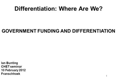 1 Differentiation: Where Are We? GOVERNMENT FUNDING AND DIFFERENTIATION Ian Bunting CHET seminar 10 February 2012 Franschhoek.