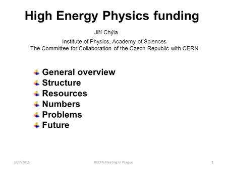 High Energy Physics funding Jiří Chýla General overview Structure Resources Numbers Problems Future 3/27/20151RECFA Meeting in Prague Institute of Physics,