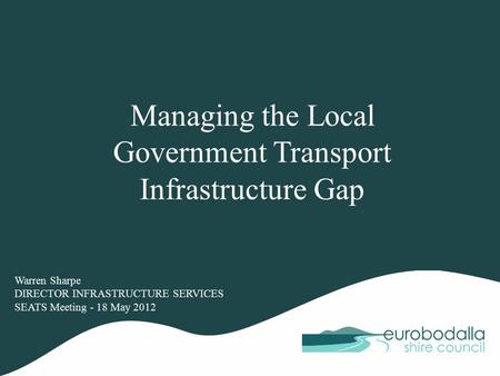 Managing the Local Government Transport Infrastructure Gap Warren Sharpe DIRECTOR INFRASTRUCTURE SERVICES SEATS Meeting - 18 May 2012.