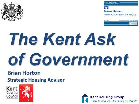 The Kent Ask of Government Brian Horton Strategic Housing Advisor Kent Housing Group ‘The Voice of Housing in Kent’