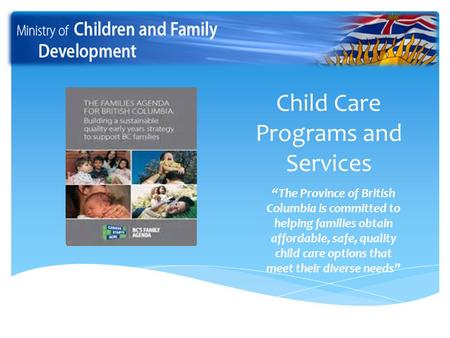 Child Care Programs and Services “The Province of British Columbia is committed to helping families obtain affordable, safe, quality child care options.