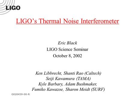 G020459-00-R LIGO’s Thermal Noise Interferometer Eric Black LIGO Science Seminar October 8, 2002 Ken Libbrecht, Shanti Rao (Caltech) Seiji Kawamura (TAMA)