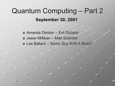 Quantum Computing – Part 2 Amanda Denton – Evil Dictator Jesse Millikan – Mad Scientist Lee Ballard – Some Guy With A Beard September 30, 2001.