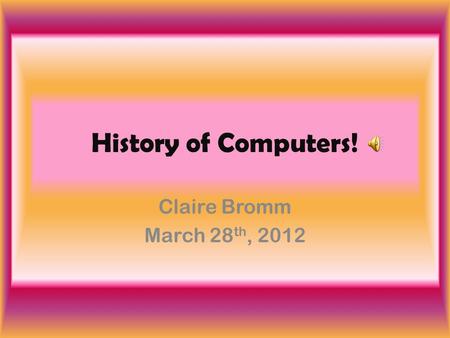 History of Computers! Claire Bromm March 28 th, 2012.