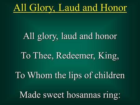 All glory, laud and honor To Thee, Redeemer, King, To Whom the lips of children Made sweet hosannas ring: All glory, laud and honor To Thee, Redeemer,