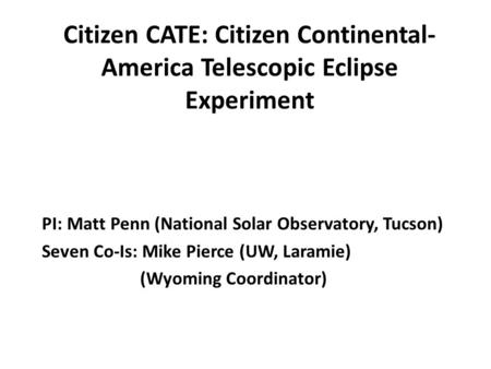 Citizen CATE: Citizen Continental- America Telescopic Eclipse Experiment PI: Matt Penn (National Solar Observatory, Tucson) Seven Co-Is: Mike Pierce (UW,