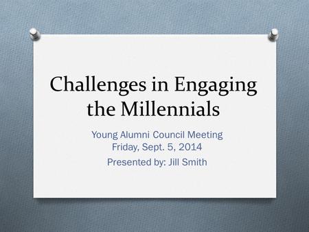 Challenges in Engaging the Millennials Young Alumni Council Meeting Friday, Sept. 5, 2014 Presented by: Jill Smith.