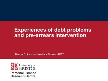 Experiences of debt problems and pre-arrears intervention Sharon Collard and Andrea Finney, PFRC.