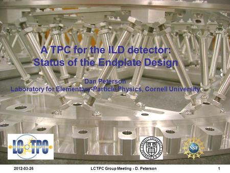 2012-03-26LCTPC Group Meeting - D. Peterson1 A TPC for the ILD detector: Status of the Endplate Design Dan Peterson Laboratory for Elementary-Particle.