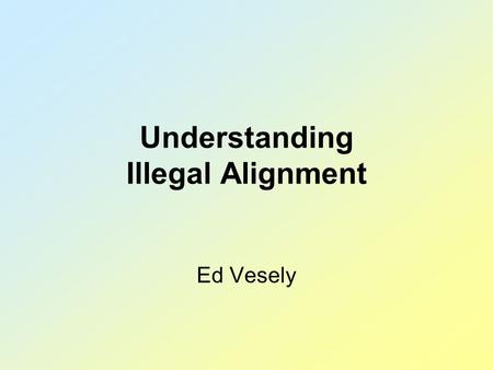 Understanding Illegal Alignment Ed Vesely Topics Alignment – why do we care? What is illegal alignment? How/When do we call a foul? Translating the rules.