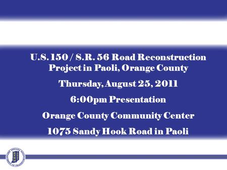 U.S. 150 / S.R. 56 Road Reconstruction Project in Paoli, Orange County Thursday, August 25, 2011 6:00pm Presentation Orange County Community Center 1075.