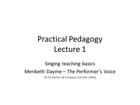 Practical Pedagogy Lecture 1 Singing teaching basics Meribeth Dayme – The Performer’s Voice W. W. Norton & Company (14 Mar. 2006)