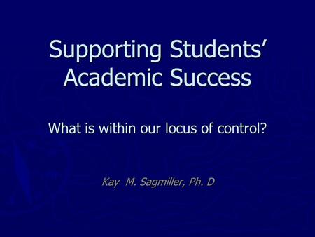 Supporting Students’ Academic Success What is within our locus of control? Kay M. Sagmiller, Ph. D.