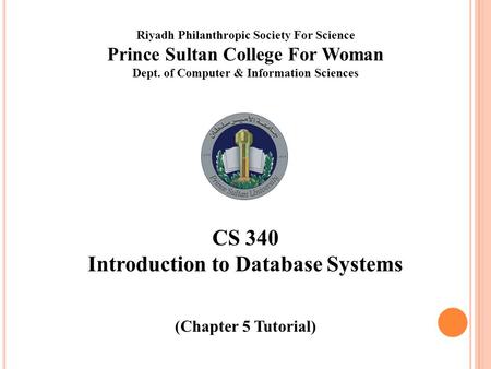 Riyadh Philanthropic Society For Science Prince Sultan College For Woman Dept. of Computer & Information Sciences CS 340 Introduction to Database Systems.