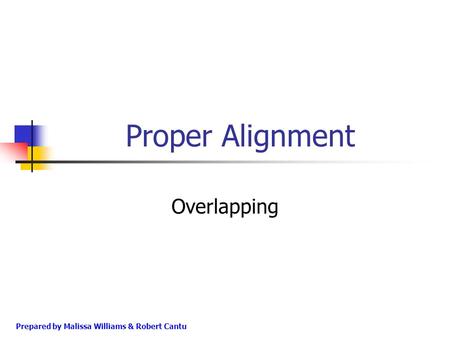 Proper Alignment Overlapping Prepared by Malissa Williams & Robert Cantu.