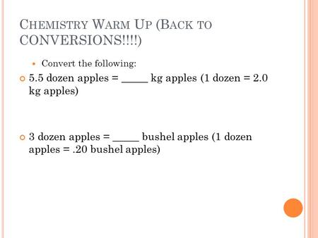 C HEMISTRY W ARM U P (B ACK TO CONVERSIONS!!!!) Convert the following: 5.5 dozen apples = _____ kg apples (1 dozen = 2.0 kg apples) 3 dozen apples = _____.