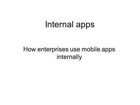 Internal apps How enterprises use mobile apps internally.