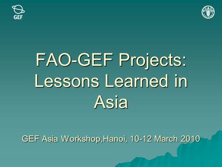 FAO-GEF Projects: Lessons Learned in Asia GEF Asia Workshop,Hanoi, 10-12 March 2010.