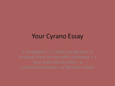 Your Cyrano Essay 5 Paragraphs = 3 body paragraphs in shaping sheet format with 3 reasons + a new style introduction+ a scenario/anecdote + a fabulous.