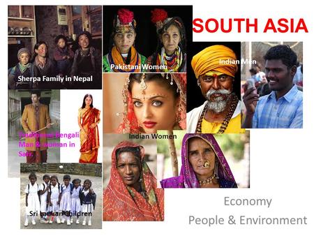 SOUTH ASIA Economy People & Environment Sherpa Family in Nepal Traditional Bengali Man & woman in Sari. Pakistani Women Indian Women Indian Men Sri Lankan.