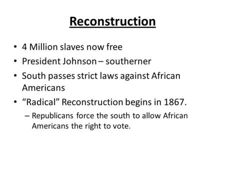 Reconstruction 4 Million slaves now free President Johnson – southerner South passes strict laws against African Americans “Radical” Reconstruction begins.