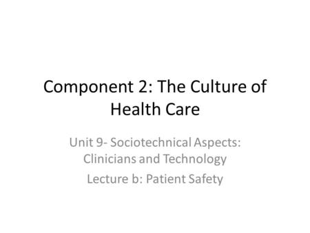 Component 2: The Culture of Health Care Unit 9- Sociotechnical Aspects: Clinicians and Technology Lecture b: Patient Safety.