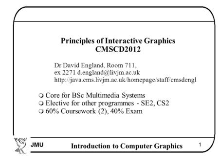 Introduction to Computer Graphics 1  Principles of Interactive Graphics  CMSCD2012  Dr David England, Room 711,  ex 2271 